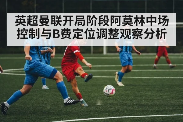 英超曼联开局阶段阿莫林中场控制与B费定位调整观察分析