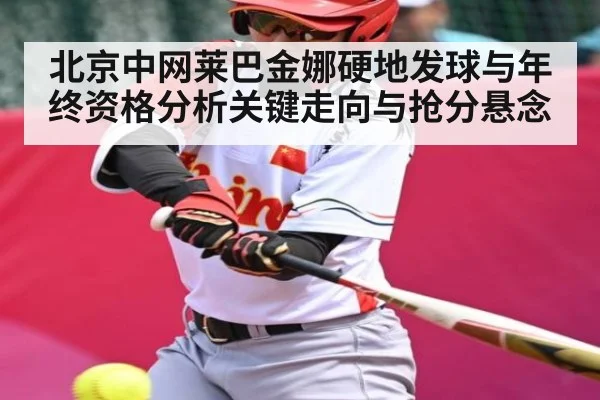 北京中网莱巴金娜硬地发球与年终资格分析关键走向与抢分悬念