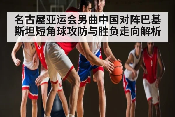 名古屋亚运会男曲中国对阵巴基斯坦短角球攻防与胜负走向解析