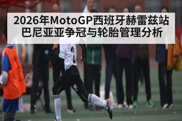 2026年MotoGP西班牙赫雷兹站巴尼亚亚争冠与轮胎管理分析