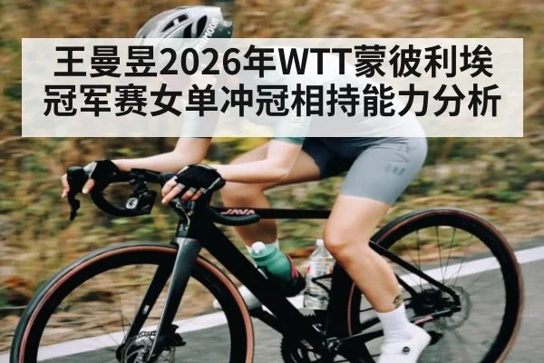 王曼昱2026年WTT蒙彼利埃冠军赛女单冲冠相持能力分析