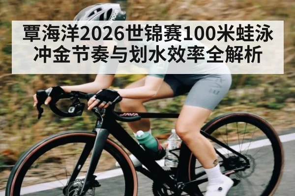 覃海洋2026世锦赛100米蛙泳冲金节奏与划水效率全解析