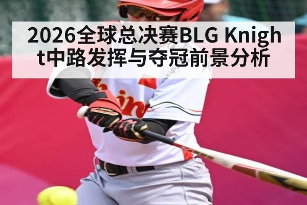 2026全球总决赛BLG Knight中路发挥与夺冠前景分析